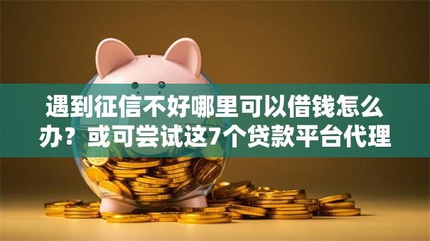 遇到征信不好哪里可以借钱怎么办？或可尝试这7个贷款平台代理