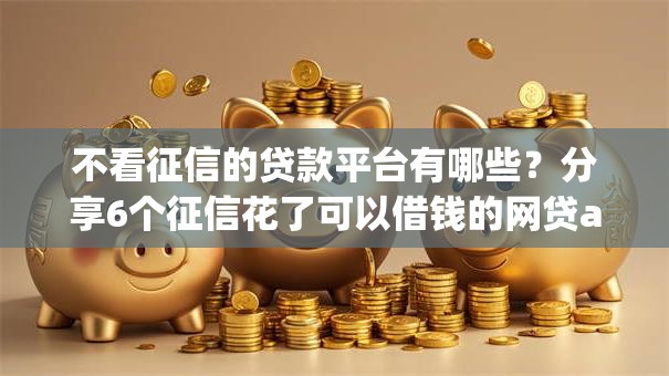 不看征信的贷款平台有哪些?分享6个征信花了可以借钱的网贷app 不看征信的贷款平台有哪些?分享6个征信花了可以借钱的网贷app