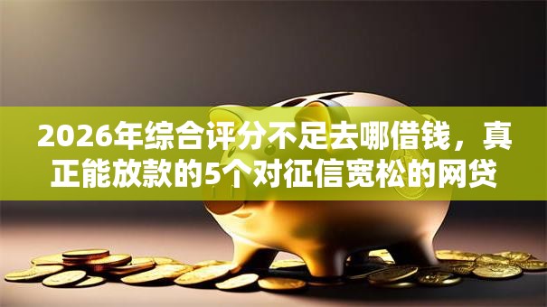 2026年综合评分不足去哪借钱,真正能放款的5个对征信宽松的网贷平台推荐 2026年综合评分不足去哪借钱,真正能放款的5个对征信宽松的网贷平台推荐