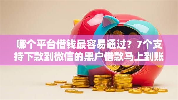 哪个平台借钱最容易通过?7个支持下款到微信的黑户借款马上到账的口子 哪个平台借钱最容易通过?7个支持下款到微信的黑户借款马上到账的口子