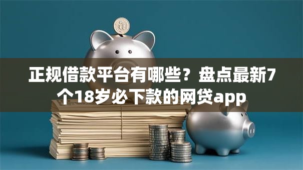正规借款平台有哪些？盘点最新7个18岁必下款的网贷app