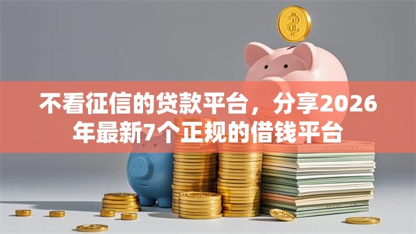 不看征信的贷款平台,分享2026年最新7个正规的借钱平台 不看征信的贷款平台,分享2026年最新7个正规的借钱平台