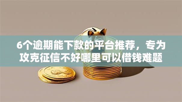 6个逾期能下款的平台推荐,专为攻克征信不好哪里可以借钱难题 6个逾期能下款的平台推荐,专为攻克征信不好哪里可以借钱难题