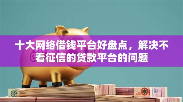 十大网络借钱平台好盘点，解决不看征信的贷款平台的问题