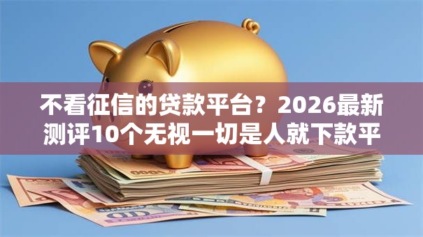 不看征信的贷款平台？2026最新测评10个无视一切是人就下款平台