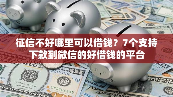 征信不好哪里可以借钱?7个支持下款到微信的好借钱的平台 征信不好哪里可以借钱?7个支持下款到微信的好借钱的平台