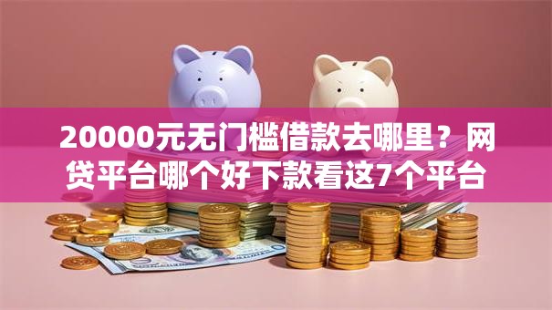 20000元无门槛借款去哪里?网贷平台哪个好下款看这7个平台 20000元无门槛借款去哪里?网贷平台哪个好下款看这7个平台