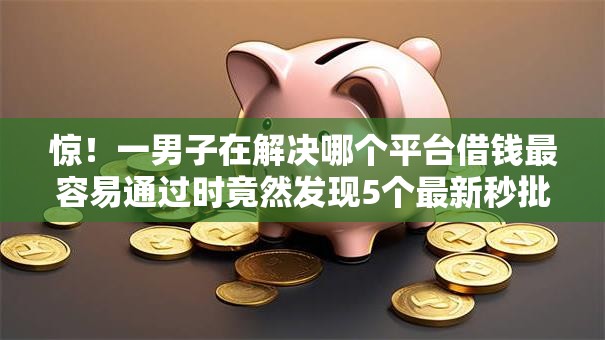 惊！一男子在解决哪个平台借钱最容易通过时竟然发现5个最新秒批小额贷款软件，事后分享了出来