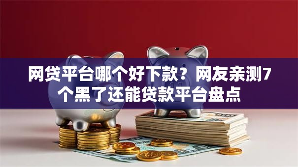 网贷平台哪个好下款?网友亲测7个黑了还能贷款平台盘点 网贷平台哪个好下款?网友亲测7个黑了还能贷款平台盘点