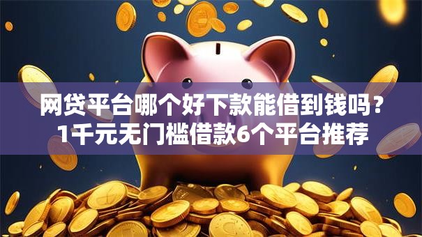 网贷平台哪个好下款能借到钱吗?1千元无门槛借款6个平台推荐 网贷平台哪个好下款能借到钱吗?1千元无门槛借款6个平台推荐