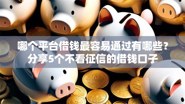哪个平台借钱最容易通过有哪些?分享5个不看征信的借钱口子 哪个平台借钱最容易通过有哪些?分享5个不看征信的借钱口子