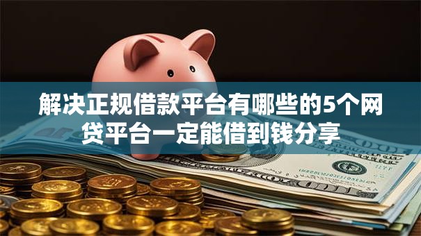 解决正规借款平台有哪些的5个网贷平台一定能借到钱分享 解决正规借款平台有哪些的5个网贷平台一定能借到钱分享