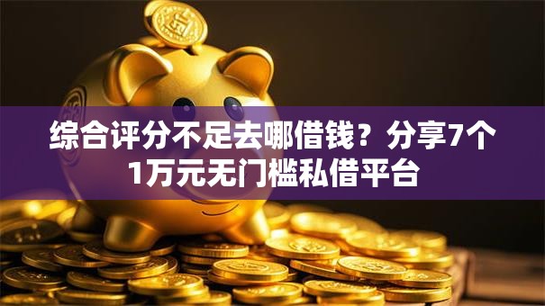 综合评分不足去哪借钱？分享7个1万元无门槛私借平台