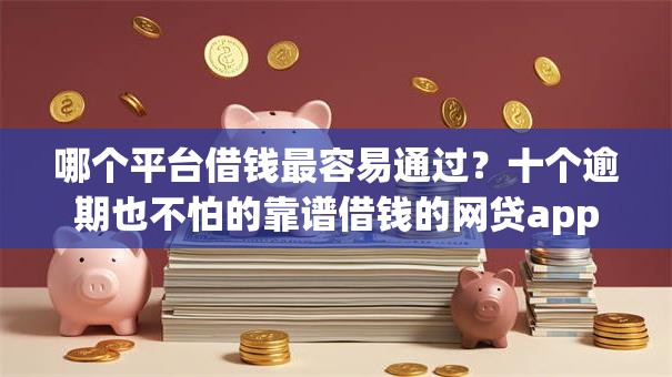 哪个平台借钱最容易通过？十个逾期也不怕的靠谱借钱的网贷app
