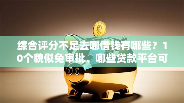 综合评分不足去哪借钱有哪些?10个貌似免审批、哪些贷款平台可靠合集 综合评分不足去哪借钱有哪些?10个貌似免审批、哪些贷款平台可靠合集