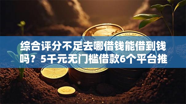 综合评分不足去哪借钱能借到钱吗？5千元无门槛借款6个平台推荐