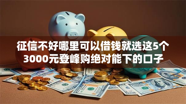 征信不好哪里可以借钱就选这5个3000元登峰购绝对能下的口子 征信不好哪里可以借钱就选这5个3000元登峰购绝对能下的口子