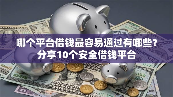 哪个平台借钱最容易通过有哪些?分享10个安全借钱平台 哪个平台借钱最容易通过有哪些?分享10个安全借钱平台