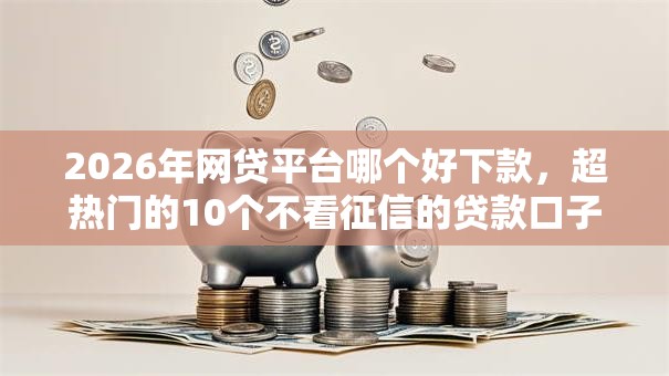 2026年网贷平台哪个好下款,超热门的10个不看征信的贷款口子推荐 2026年网贷平台哪个好下款,超热门的10个不看征信的贷款口子推荐