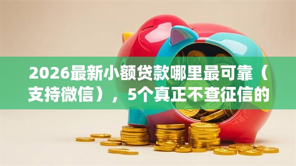 2026最新小额贷款哪里最可靠(支持微信),5个真正不查征信的贷款app无私分享 2026最新小额贷款哪里最可靠(支持微信),5个真正不查征信的贷款app无私分享