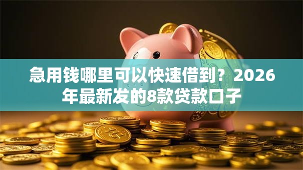 急用钱哪里可以快速借到?2026年最新发的8款贷款口子 急用钱哪里可以快速借到?2026年最新发的8款贷款口子