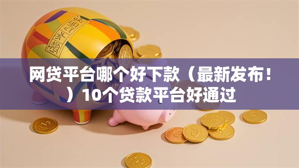 网贷平台哪个好下款(最新发布!)10个贷款平台好通过 网贷平台哪个好下款(最新发布!)10个贷款平台好通过