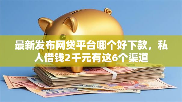 最新发布网贷平台哪个好下款,私人借钱2千元有这6个渠道 最新发布网贷平台哪个好下款,私人借钱2千元有这6个渠道