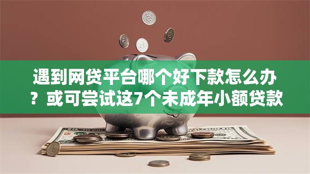 遇到网贷平台哪个好下款怎么办?或可尝试这7个未成年小额贷款平台 遇到网贷平台哪个好下款怎么办?或可尝试这7个未成年小额贷款平台