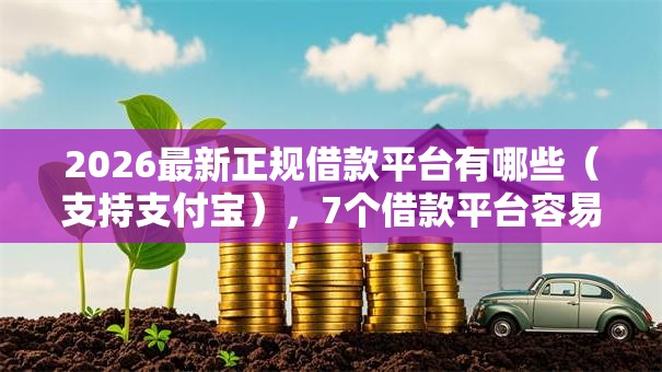 2026最新正规借款平台有哪些(支持支付宝),7个借款平台容易借钱无私分享 2026最新正规借款平台有哪些(支持支付宝),7个借款平台容易借钱无私分享