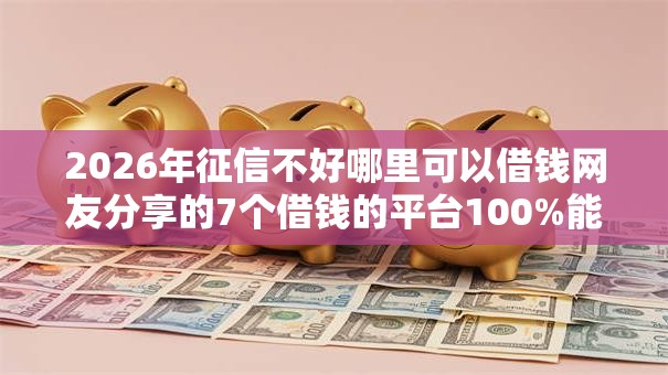 2026年征信不好哪里可以借钱网友分享的7个借钱的平台100%能借到我觉得不错! 2026年征信不好哪里可以借钱网友分享的7个借钱的平台100%能借到我觉得不错!