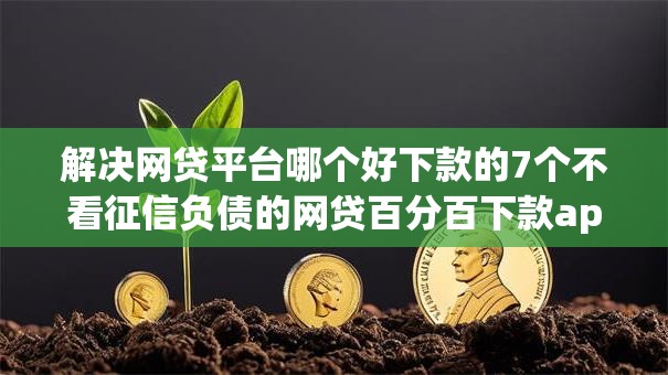 解决网贷平台哪个好下款的7个不看征信负债的网贷百分百下款app分享 解决网贷平台哪个好下款的7个不看征信负债的网贷百分百下款app分享
