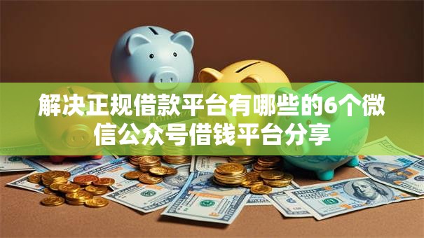 解决正规借款平台有哪些的6个微信公众号借钱平台分享 解决正规借款平台有哪些的6个微信公众号借钱平台分享