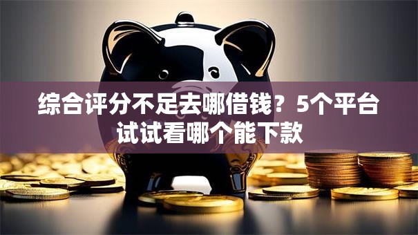 综合评分不足去哪借钱?5个平台试试看哪个能下款 综合评分不足去哪借钱?5个平台试试看哪个能下款