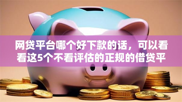 网贷平台哪个好下款的话,可以看看这5个不看评估的正规的借贷平台 网贷平台哪个好下款的话,可以看看这5个不看评估的正规的借贷平台