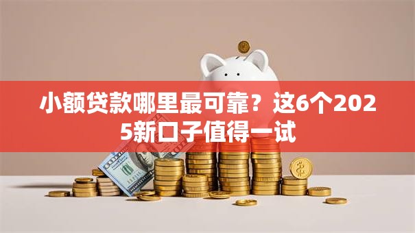 小额贷款哪里最可靠?这6个2025新口子值得一试 小额贷款哪里最可靠?这6个2025新口子值得一试