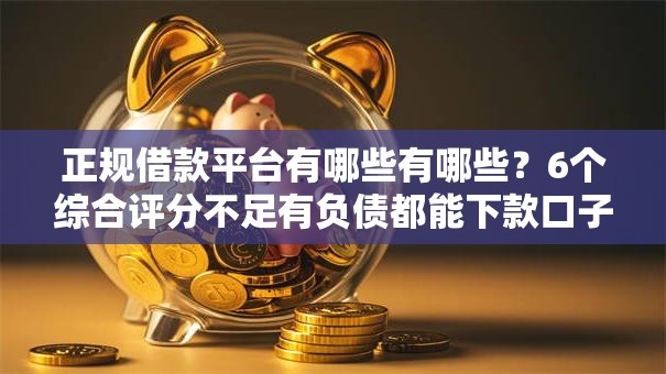 正规借款平台有哪些有哪些?6个综合评分不足有负债都能下款口子推荐给你 正规借款平台有哪些有哪些?6个综合评分不足有负债都能下款口子推荐给你