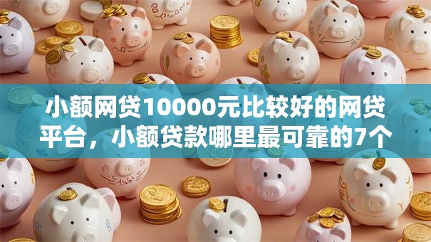 小额网贷10000元比较好的网贷平台,小额贷款哪里最可靠的7个平台介绍 小额网贷10000元比较好的网贷平台,小额贷款哪里最可靠的7个平台介绍