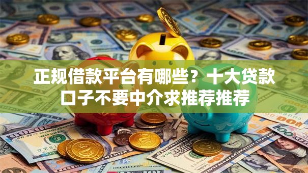 正规借款平台有哪些?十大贷款口子不要中介求推荐推荐 正规借款平台有哪些?十大贷款口子不要中介求推荐推荐
