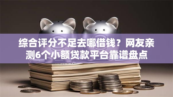 综合评分不足去哪借钱?网友亲测6个小额贷款平台靠谱盘点 综合评分不足去哪借钱?网友亲测6个小额贷款平台靠谱盘点
