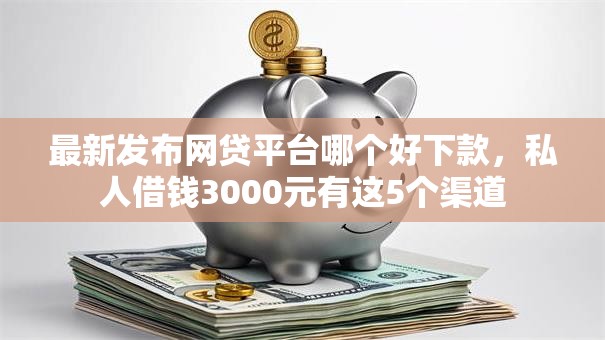 最新发布网贷平台哪个好下款,私人借钱3000元有这5个渠道 最新发布网贷平台哪个好下款,私人借钱3000元有这5个渠道