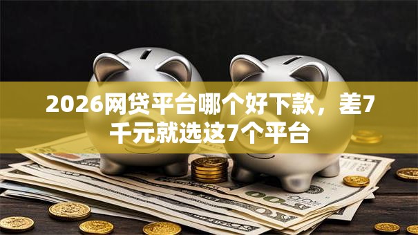 2026网贷平台哪个好下款,差7千元就选这7个平台 2026网贷平台哪个好下款,差7千元就选这7个平台