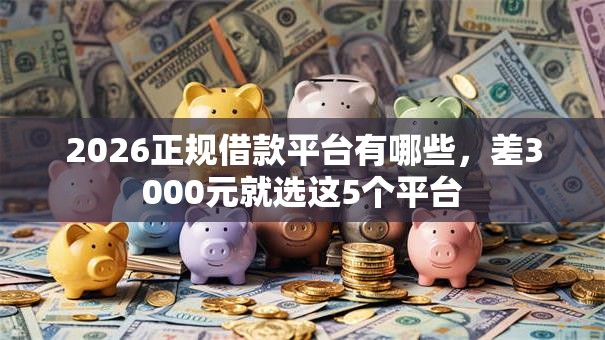 2026正规借款平台有哪些,差3000元就选这5个平台 2026正规借款平台有哪些,差3000元就选这5个平台