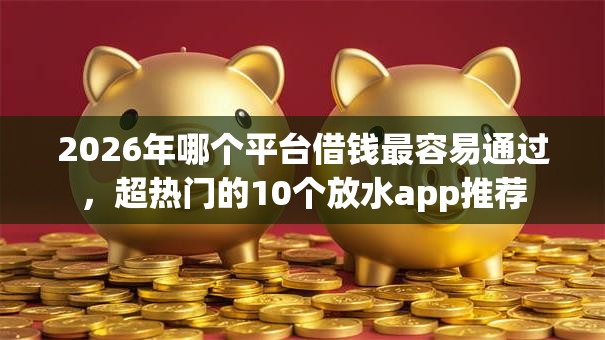 2026年哪个平台借钱最容易通过,超热门的10个放水app推荐 2026年哪个平台借钱最容易通过,超热门的10个放水app推荐