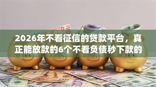 2026年不看征信的贷款平台，真正能放款的6个不看负债秒下款的网贷app推荐