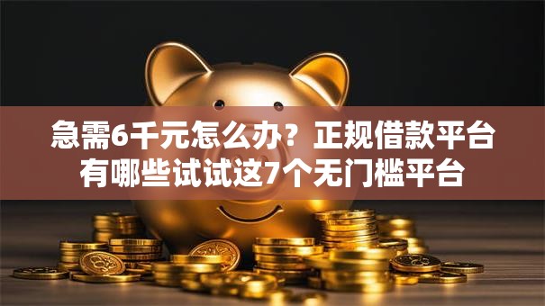 急需6千元怎么办?正规借款平台有哪些试试这7个无门槛平台 急需6千元怎么办?正规借款平台有哪些试试这7个无门槛平台
