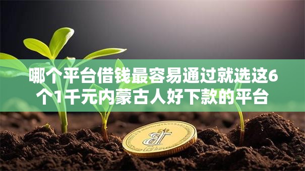 哪个平台借钱最容易通过就选这6个1千元内蒙古人好下款的平台 哪个平台借钱最容易通过就选这6个1千元内蒙古人好下款的平台