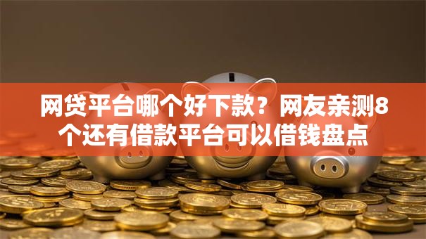 网贷平台哪个好下款？网友亲测8个还有借款平台可以借钱盘点