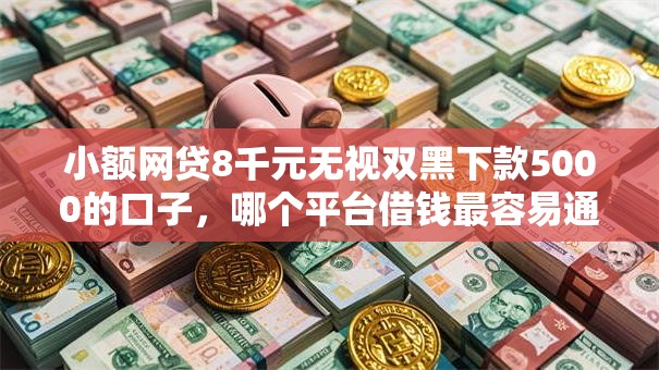小额网贷8千元无视双黑下款5000的口子，哪个平台借钱最容易通过的7个平台介绍