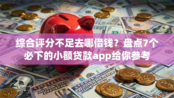 综合评分不足去哪借钱？盘点7个必下的小额贷款app给你参考