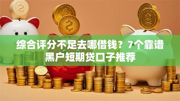 综合评分不足去哪借钱？7个靠谱黑户短期贷口子推荐
